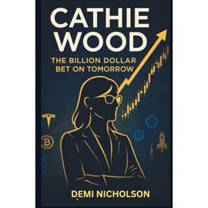 Nicholson, Demi Cathie Wood: The Billion Dollar Bet on Tomorrow: Inside the Rise, Fall and Reinvestigation of Wall Street's Most Controversial Investors Nicholson, Demi Cathie Wood: The Billion Dollar Bet on Tomorrow: Inside the Rise, Fall and Reinvestigation of Wall Street's Most Controversial Investors