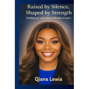 Lewis, Qiana Raised by Silence, Shaped by Strength: Finding my voice after a lifetime of quiet Lewis, Qiana Raised by Silence, Shaped by Strength: Finding my voice after a lifetime of quiet