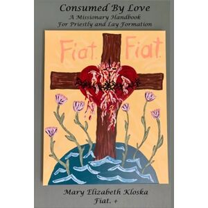 Kloska, Dr. Mary Elizabeth Consumed by Love (full color version!): A Missionary Handbook for Priestly and Lay Formation Kloska, Dr. Mary Elizabeth Consumed by Love (full color version!): A Missionary Handbook for Priestly and Lay Formation