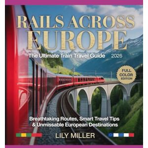 MILLER, LILY RAILS ACROSS EUROPE: THE ULTIMATE TRAIN TRAVEL GUIDE 2026: BREATHTAKING ROUTES, SMART TRAVEL TIPS & UNMISSABLE EUROPEAN DESTINATIONS MILLER, LILY RAILS ACROSS EUROPE: THE ULTIMATE TRAIN TRAVEL GUIDE 2026: BREATHTAKING ROUTES, SMART TRAVEL TIPS & UNMISSABLE EUROPEAN DESTINATIONS