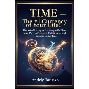 Tatusko, Andriy Stepanovich TIME — The #1 Currency of Your Life!: The Art of Living in Harmony with Time: Your Path to Freedom, Fulfillment and Dreams Come True. Tatusko, Andriy Stepanovich TIME — The #1 Currency of Your Life!: The Art of Living in Harmony with Time: Your Path to Freedom, Fulfillment and Dreams Come True.