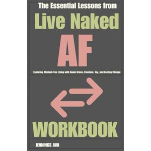 AVA, JENNINGS The Essential Lessons from Live Naked AF Workbook: Exploring Alcohol-Free Living with Annie Grace: Freedom, Joy, and Lasting Change AVA, JENNINGS The Essential Lessons from Live Naked AF Workbook: Exploring Alcohol-Free Living with Annie Grace: Freedom, Joy, and Lasting Change