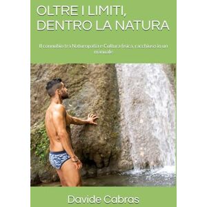 Cabras, Nat. Davide OLTRE I LIMITI, DENTRO LA NATURA: Il connubio tra Naturopatia e Cultura Fisica, racchiuso in un manuale Cabras, Nat. Davide OLTRE I LIMITI, DENTRO LA NATURA: Il connubio tra Naturopatia e Cultura Fisica, racchiuso in un manuale