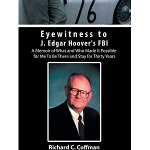 Coffman, Richard C Eyewitness to J. Edgar Hoover's FBI: A Memoir of What and Who Made It Possible for Me to Be There and Stay for Thirty Years Coffman, Richard C Eyewitness to J. Edgar Hoover's FBI: A Memoir of What and Who Made It Possible for Me to Be There and Stay for Thirty Years