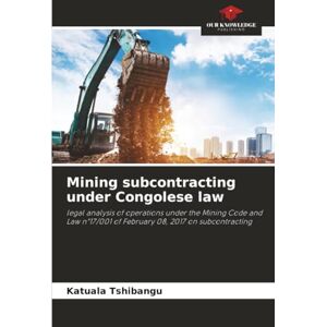 Tshibangu, Katuala Mining subcontracting under Congolese law: legal analysis of operations under the Mining Code and Law n°17/001 of February 08, 2017 on subcontracting Tshibangu, Katuala Mining subcontracting under Congolese law: legal analysis of operations under the Mining Code and Law n°17/001 of February 08, 2017 on subcontracting