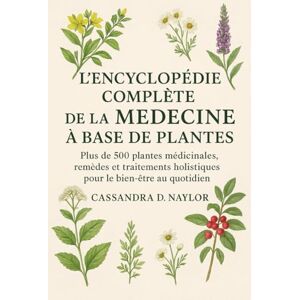 D. Naylor, Cassandra L'ENCYCLOPÉDIE COMPLÈTE DE LA MÉDECINE À BASE DE PLANTES: Plus de 500 plantes médicinales, remèdes et traitements holistiques pour le bien-être au quotidien D. Naylor, Cassandra L'ENCYCLOPÉDIE COMPLÈTE DE LA MÉDECINE À BASE DE PLANTES: Plus de 500 plantes médicinales, remèdes et traitements holistiques pour le bien-être au quotidien