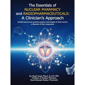 Pharm.D. M.S. NPh., Emad N Ayad The Essentials of Nuclear Pharmacy and Radiopharmaceuticals: A Clinician's Approach Pharm.D. M.S. NPh., Emad N Ayad The Essentials of Nuclear Pharmacy and Radiopharmaceuticals: A Clinician's Approach