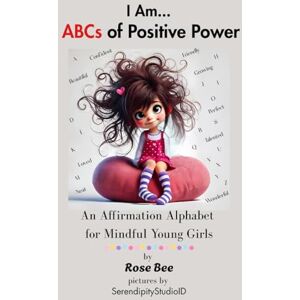 Bee, Rose I Am... ABCs of Positive Power: An Affirmation Alphabet for Mindful Young Girls Bee, Rose I Am... ABCs of Positive Power: An Affirmation Alphabet for Mindful Young Girls