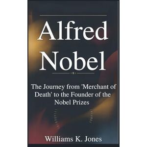 Jones, Williams K. Alfred Nobel: The Journey from 'Merchant of Death' to the Founder of the Nobel Prizes Jones, Williams K. Alfred Nobel: The Journey from 'Merchant of Death' to the Founder of the Nobel Prizes
