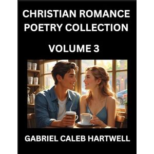 Hartwell, Gabriel Caleb Christian Romance Poetry Collection (Part 3)- Love's Divine Hymn, the Beloved's Song, Verses of Faith and Passion, Anthology of Eternal Embrace and Sacred Whispers, Poems of Love and Devotion Hartwell, Gabriel Caleb Christian Romance Poetry Collection (Part 3)- Love's Divine Hymn, the Beloved's Song, Verses of Faith and Passion, Anthology of Eternal Embrace and Sacred Whispers, Poems of Love and Devotion