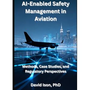 Ison PhD, David AI-Enabled Safety Management in Aviation: Methods, Case Studies, and Regulatory Perspectives Ison PhD, David AI-Enabled Safety Management in Aviation: Methods, Case Studies, and Regulatory Perspectives
