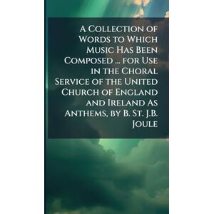 TBD A Collection of Words to Which Music Has Been Composed ... for Use in the Choral Service of the United Church of England and Ireland As Anthems, by B. St. J.B. Joule TBD A Collection of Words to Which Music Has Been Composed ... for Use in the Choral Service of the United Church of England and Ireland As Anthems, by B. St. J.B. Joule