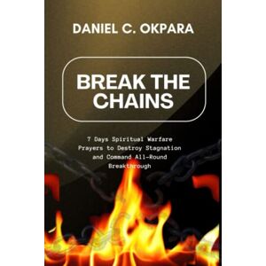 Okpara, Daniel C. Break the Chains: 7 Days Spiritual Warfare Prayers to Destroy Stagnation and Command All-Round Breakthrough Okpara, Daniel C. Break the Chains: 7 Days Spiritual Warfare Prayers to Destroy Stagnation and Command All-Round Breakthrough