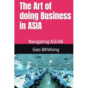BKWong, Geo The Art of doing Business in ASIA: Navigating ASEAN BKWong, Geo The Art of doing Business in ASIA: Navigating ASEAN