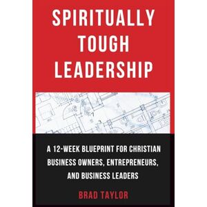 Taylor Spiritually Tough Leadership: A 12-Week Blueprint for Christian Business Owners, Entrepreneurs, and Business Leaders Taylor Spiritually Tough Leadership: A 12-Week Blueprint for Christian Business Owners, Entrepreneurs, and Business Leaders