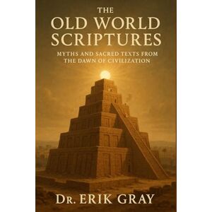 Gray, Dr. Erik The Old World Scriptures: Myths and Sacred Texts from the Dawn of Civilization Gray, Dr. Erik The Old World Scriptures: Myths and Sacred Texts from the Dawn of Civilization