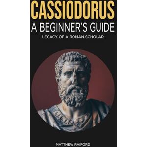Raiford, Matthew Cassiodorus: A Beginner's Guide: Legacy of a Roman Scholar Raiford, Matthew Cassiodorus: A Beginner's Guide: Legacy of a Roman Scholar