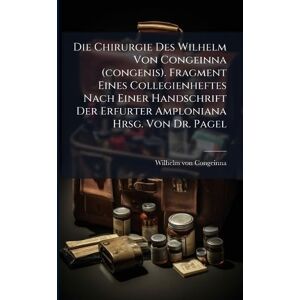 Congeinna, Wilhelm Von Die Chirurgie Des Wilhelm Von Congeinna (congenis). Fragment Eines Collegienheftes Nach Einer Handschrift Der Erfurter Amploniana Hrsg. Von Dr. Pagel Congeinna, Wilhelm Von Die Chirurgie Des Wilhelm Von Congeinna (congenis). Fragment Eines Collegienheftes Nach Einer Handschrift Der Erfurter Amploniana Hrsg. Von Dr. Pagel