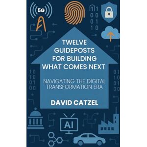 Catzel, David Twelve Guideposts For Building What Comes Next: NAVIGATING THE DIGITAL TRANSFORMATION ERA Catzel, David Twelve Guideposts For Building What Comes Next: NAVIGATING THE DIGITAL TRANSFORMATION ERA