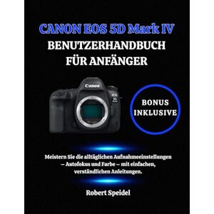 Speidel, Robert CANON EOS 5D Mark IV BENUTZERHANDBUCH FÜR ANFÄNGER: Meistern Sie die alltäglichen Aufnahmeeinstellungen – Autofokus und Farbe – mit einfachen, verständlichen Anleitungen. Speidel, Robert CANON EOS 5D Mark IV BENUTZERHANDBUCH FÜR ANFÄNGER: Meistern Sie die alltäglichen Aufnahmeeinstellungen – Autofokus und Farbe – mit einfachen, verständlichen Anleitungen.