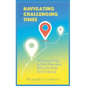 Lockhart, Alexander Navigating Challenging Times: 21 Action Steps to Find Direction When the Path Feels Unclear Lockhart, Alexander Navigating Challenging Times: 21 Action Steps to Find Direction When the Path Feels Unclear