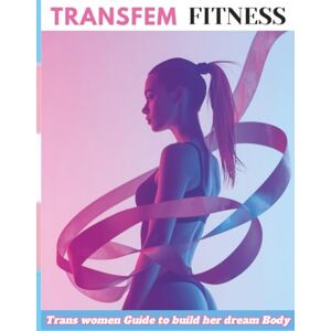 Foles, Lucy Transfem Fitness: How Trans Women Can Build Curves, Shape the Waist, and Unlock Feminine Power with Training & Nutrition Foles, Lucy Transfem Fitness: How Trans Women Can Build Curves, Shape the Waist, and Unlock Feminine Power with Training & Nutrition