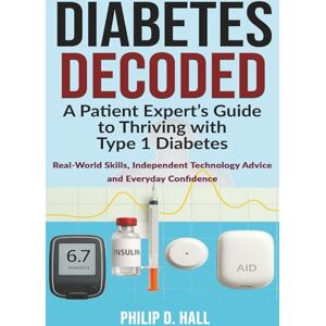 Hall, Philip D. Diabetes Decoded: A Patient Expert’s Guide to Thriving with Type 1 Diabetes: Real-World Skills, Independent Technology Advice and the Confidence to ... Living Guide for Adults, Parents and Carers Hall, Philip D. Diabetes Decoded: A Patient Expert’s Guide to Thriving with Type 1 Diabetes: Real-World Skills, Independent Technology Advice and the Confidence to ... Living Guide for Adults, Parents and Carers