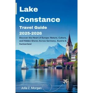 Morgan, Julia Z. Lake Constance Travel Guide 2025-2026: Discover the Heart of Europe: Nature, Culture, and Hidden Shores Across Germany, Austria & Switzerland Morgan, Julia Z. Lake Constance Travel Guide 2025-2026: Discover the Heart of Europe: Nature, Culture, and Hidden Shores Across Germany, Austria & Switzerland