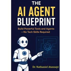 Atansuyi, Dr. Nathaniel The AI Agent Blueprint: Build Powerful Tools and Agents-No Tech Skills Required Atansuyi, Dr. Nathaniel The AI Agent Blueprint: Build Powerful Tools and Agents-No Tech Skills Required