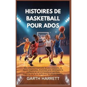 Harrett, Garth HISTOIRES DE BASKETBALL POUR ADOS: Une collection motivante de jeux amusants, de leçons inspirantes, d'activités pour développer la confiance en soi et d'aventures sportives inspirées de la vie réell Harrett, Garth HISTOIRES DE BASKETBALL POUR ADOS: Une collection motivante de jeux amusants, de leçons inspirantes, d'activités pour développer la confiance en soi et d'aventures sportives inspirées de la vie réell