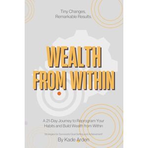 Arden, Kade Wealth from within: A 21-Day Journey to Reprogram Your Habits and Build Wealth from Within. (Financial Freedom Library) Arden, Kade Wealth from within: A 21-Day Journey to Reprogram Your Habits and Build Wealth from Within. (Financial Freedom Library)