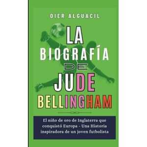 Alguacil, Oier La biografía de Jude Bellingham: El niño de oro de Inglaterra que conquistó Europa Una Historia inspiradora de un joven futbolista Alguacil, Oier La biografía de Jude Bellingham: El niño de oro de Inglaterra que conquistó Europa Una Historia inspiradora de un joven futbolista