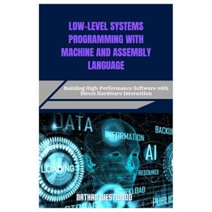 Westwood, Nathan LOW-LEVEL SYSTEMS PROGRAMMING WITH MACHINE AND ASSEMBLY LANGUAGE: Building High-Performance Software with Direct Hardware Interaction Westwood, Nathan LOW-LEVEL SYSTEMS PROGRAMMING WITH MACHINE AND ASSEMBLY LANGUAGE: Building High-Performance Software with Direct Hardware Interaction