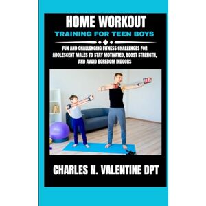 DPT, Charles N Valentine Home Workout Training For Teen Boys: Fun and Challenging Fitness Challenges for Adolescent Males to Stay Motivated, Boost Strength, and Avoid Boredom ... N. Valentine DPT Fitness Routine Series) DPT, Charles N Valentine Home Workout Training For Teen Boys: Fun and Challenging Fitness Challenges for Adolescent Males to Stay Motivated, Boost Strength, and Avoid Boredom ... N. Valentine DPT Fitness Routine Series)