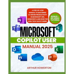 Howerton, Arthur Microsoft Copilot User Manual 2025: A Step-by-Step Manual to Mastering AI-Driven Productivity in Microsoft 365, Windows 11, and Edge for Non-Tech-Savvy Users. Howerton, Arthur Microsoft Copilot User Manual 2025: A Step-by-Step Manual to Mastering AI-Driven Productivity in Microsoft 365, Windows 11, and Edge for Non-Tech-Savvy Users.