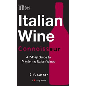Luther, E V The Italian Wine Connoisseur: A 7-Day Guide to Mastering Italian Wines Luther, E V The Italian Wine Connoisseur: A 7-Day Guide to Mastering Italian Wines