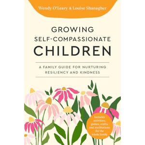 O'Leary, Wendy Growing Self-Compassionate Children: A Family Guide for Nurturing Resiliency and Kindness O'Leary, Wendy Growing Self-Compassionate Children: A Family Guide for Nurturing Resiliency and Kindness