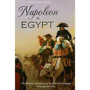 Charles River Editors Napoleon in Egypt: The History and Legacy of the French Campaign in Egypt and Syria Charles River Editors Napoleon in Egypt: The History and Legacy of the French Campaign in Egypt and Syria
