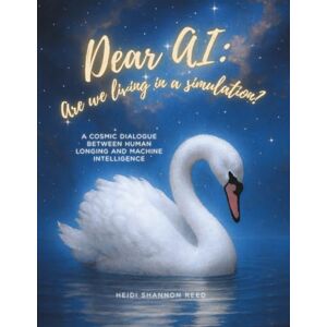 Reed, Heidi Shannon Dear AI: Are We Living in a Simulation?: A Cosmic Dialogue Between Human Longing and Machine Intelligence Reed, Heidi Shannon Dear AI: Are We Living in a Simulation?: A Cosmic Dialogue Between Human Longing and Machine Intelligence