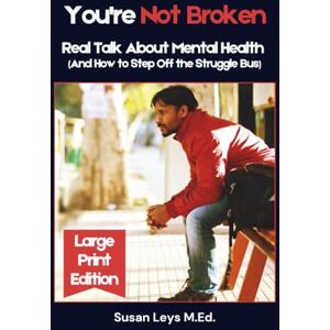 Leys, Susan You're Not Broken: Real Talk About Mental Health (And How to Step Off the Struggle Bus) Leys, Susan You're Not Broken: Real Talk About Mental Health (And How to Step Off the Struggle Bus)