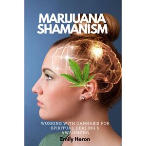 Heron, Emily Marijuana Shamanism: A Guide to Working With Cannabis for Spiritual Healing & Awakening Heron, Emily Marijuana Shamanism: A Guide to Working With Cannabis for Spiritual Healing & Awakening