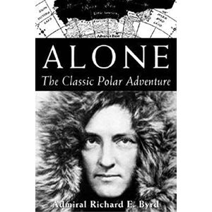 Byrd, Richard E. Alone: Classic of Polar Solitude and Adventure: The Classic Polar Adventure Byrd, Richard E. Alone: Classic of Polar Solitude and Adventure: The Classic Polar Adventure