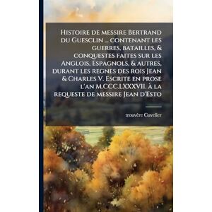 Cuvelier, Trouvère Histoire de messire Bertrand du Guesclin ... contenant les guerres, batailles, & conquestes faites sur les Anglois, Espagnols, & autres, durant les ... Ã la requeste de messire Jean d'Esto Cuvelier, Trouvère Histoire de messire Bertrand du Guesclin ... contenant les guerres, batailles, & conquestes faites sur les Anglois, Espagnols, & autres, durant les ... Ã la requeste de messire Jean d'Esto