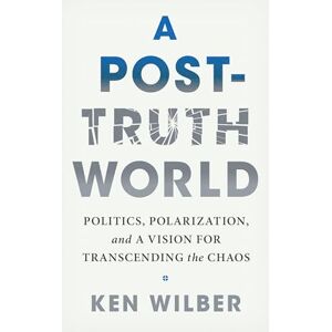 Wilber, Ken A Post-Truth World: Politics, Polarization, and a Vision for Transcending the Chaos Wilber, Ken A Post-Truth World: Politics, Polarization, and a Vision for Transcending the Chaos