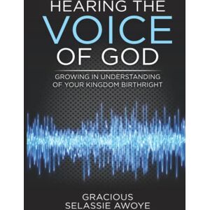 Awoye, Gracious Selassie Hearing the Voice of God: Growing in Understanding Your Kingdom Birthright Awoye, Gracious Selassie Hearing the Voice of God: Growing in Understanding Your Kingdom Birthright
