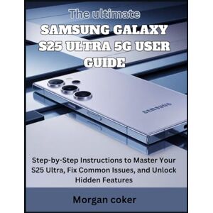 coker, Morgan The ultimate Samsung Galaxy S25 Ultra 5G User Guide: Step-by-Step Instructions to Master Your S25 Ultra, Fix Common Issues, and Unlock Hidden Features coker, Morgan The ultimate Samsung Galaxy S25 Ultra 5G User Guide: Step-by-Step Instructions to Master Your S25 Ultra, Fix Common Issues, and Unlock Hidden Features