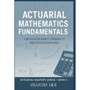 Ike, Oluchi Actuarial Mathematics Fundamentals: Time Value of Money, Probability, and Statistics Explained (Actuarial Mastery Series: From Fundamentals to the Future of Risk Science) Ike, Oluchi Actuarial Mathematics Fundamentals: Time Value of Money, Probability, and Statistics Explained (Actuarial Mastery Series: From Fundamentals to the Future of Risk Science)