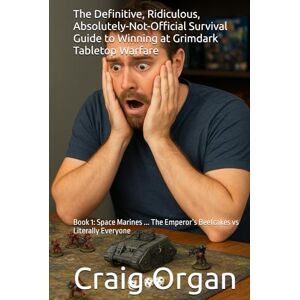 Organ, Mr Craig William The Definitive, Ridiculous, Absolutely-Not-Official Survival Guide to Winning at Grimdark Tabletop Warfare: Book 1: Space Marines ... The Emperor’s Beefcakes vs Literally Everyone Organ, Mr Craig William The Definitive, Ridiculous, Absolutely-Not-Official Survival Guide to Winning at Grimdark Tabletop Warfare: Book 1: Space Marines ... The Emperor’s Beefcakes vs Literally Everyone