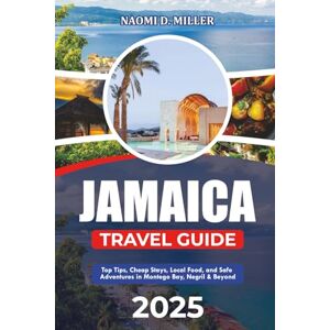 MILLER, NAOMI D. JAMAICA TRAVEL GUIDE 2025: Top Tips, Cheap Stays, Local Food, and Safe Adventures in Montego Bay, Negril & Beyond MILLER, NAOMI D. JAMAICA TRAVEL GUIDE 2025: Top Tips, Cheap Stays, Local Food, and Safe Adventures in Montego Bay, Negril & Beyond