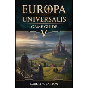 Barton, Robert V Europa Universalis V Game Guide: Pops. Trade. Revolution. Conquest. Your Empire, Your Rules. Barton, Robert V Europa Universalis V Game Guide: Pops. Trade. Revolution. Conquest. Your Empire, Your Rules.